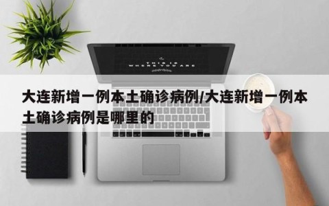 大连新增一例本土确诊病例/大连新增一例本土确诊病例是哪里的