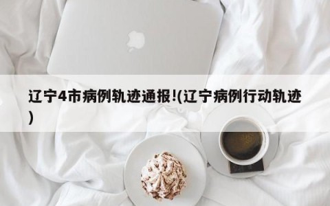辽宁4市病例轨迹通报!(辽宁病例行动轨迹)