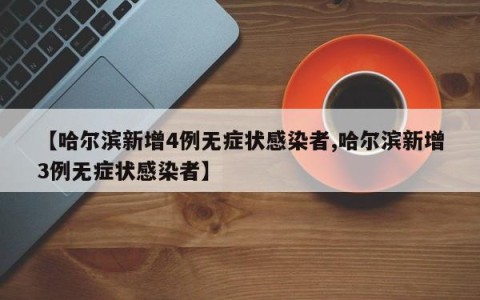 【哈尔滨新增4例无症状感染者,哈尔滨新增3例无症状感染者】