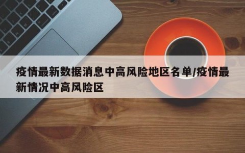 疫情最新数据消息中高风险地区名单/疫情最新情况中高风险区
