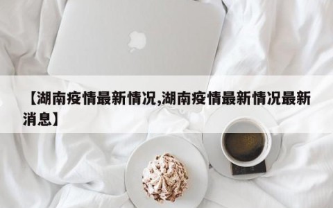 【湖南疫情最新情况,湖南疫情最新情况最新消息】