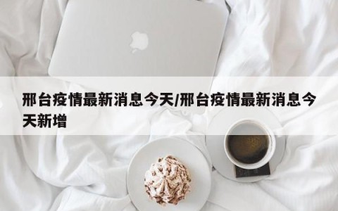 邢台疫情最新消息今天/邢台疫情最新消息今天新增