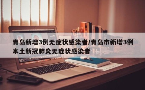 青岛新增3例无症状感染者/青岛市新增3例本土新冠肺炎无症状感染者