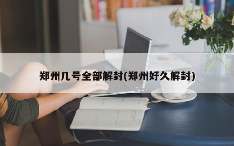 郑州几号全部解封(郑州好久解封)
