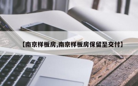 【南京样板房,南京样板房保留至交付】