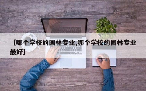 【哪个学校的园林专业,哪个学校的园林专业最好】