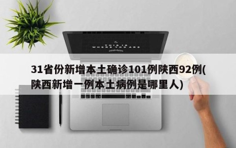 31省份新增本土确诊101例陕西92例(陕西新增一例本土病例是哪里人)