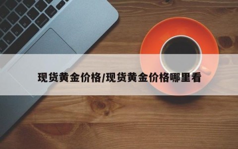 现货黄金价格/现货黄金价格哪里看