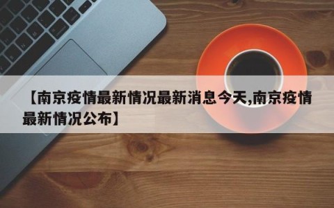 【南京疫情最新情况最新消息今天,南京疫情最新情况公布】