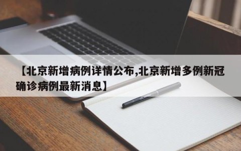 【北京新增病例详情公布,北京新增多例新冠确诊病例最新消息】
