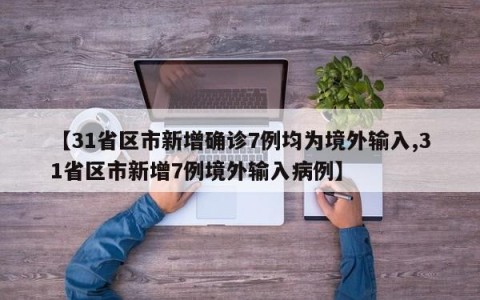 【31省区市新增确诊7例均为境外输入,31省区市新增7例境外输入病例】