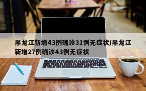 黑龙江新增43例确诊31例无症状/黑龙江新增27例确诊43例无症状