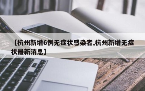 【杭州新增6例无症状感染者,杭州新增无症状最新消息】