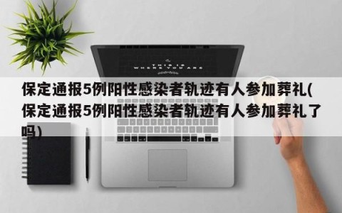 保定通报5例阳性感染者轨迹有人参加葬礼(保定通报5例阳性感染者轨迹有人参加葬礼了吗)