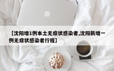 【沈阳增1例本土无症状感染者,沈阳新增一例无症状感染者行程】