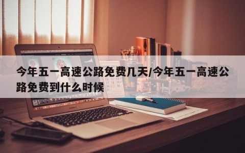 今年五一高速公路免费几天/今年五一高速公路免费到什么时候