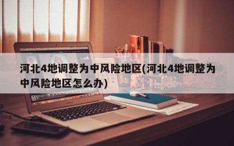 河北4地调整为中风险地区(河北4地调整为中风险地区怎么办)