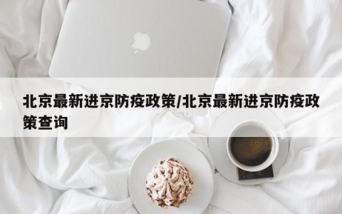 北京最新进京防疫政策/北京最新进京防疫政策查询
