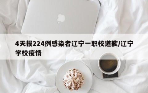 4天报224例感染者辽宁一职校道歉/辽宁学校疫情