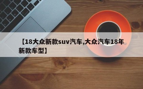 【18大众新款suv汽车,大众汽车18年新款车型】