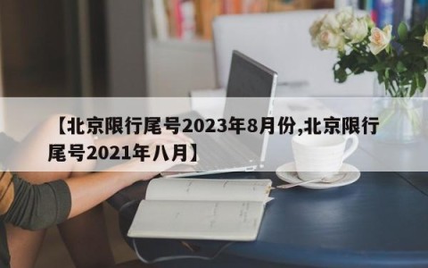 【北京限行尾号2023年8月份,北京限行尾号2021年八月】