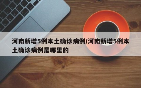 河南新增5例本土确诊病例/河南新增5例本土确诊病例是哪里的