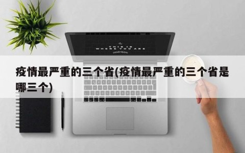 疫情最严重的三个省(疫情最严重的三个省是哪三个)