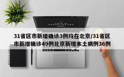 31省区市新增确诊3例均在北京/31省区市新增确诊49例北京新增本土病例36例