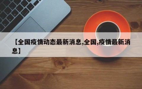 【全国疫情动态最新消息,全国,疫情最新消息】