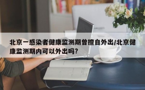 北京一感染者健康监测期曾擅自外出/北京健康监测期内可以外出吗?