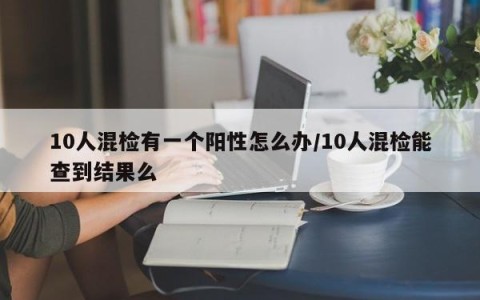 10人混检有一个阳性怎么办/10人混检能查到结果么