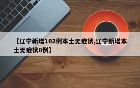 【辽宁新增102例本土无症状,辽宁新增本土无症状8例】