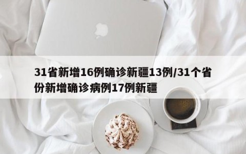 31省新增16例确诊新疆13例/31个省份新增确诊病例17例新疆