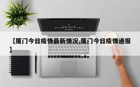 【厦门今日疫情最新情况,厦门今日疫情通报】