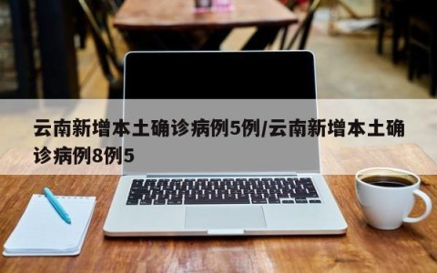 云南新增本土确诊病例5例/云南新增本土确诊病例8例5