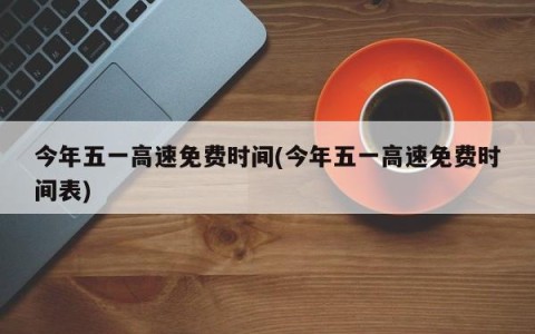 今年五一高速免费时间(今年五一高速免费时间表)