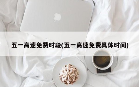五一高速免费时段(五一高速免费具体时间)