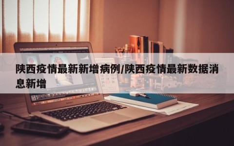 陕西疫情最新新增病例/陕西疫情最新数据消息新增
