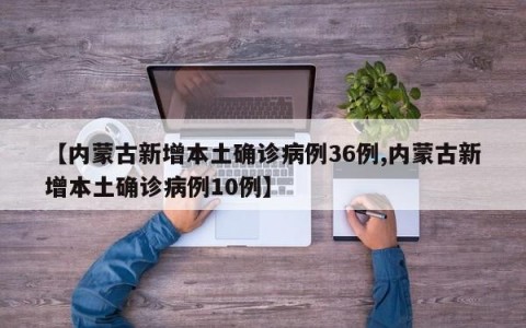 【内蒙古新增本土确诊病例36例,内蒙古新增本土确诊病例10例】
