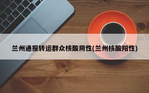 兰州通报转运群众核酸阴性(兰州核酸阳性)
