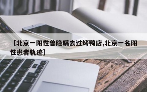 【北京一阳性曾隐瞒去过烤鸭店,北京一名阳性患者轨迹】