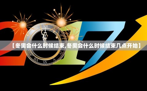 【冬奥会什么时候结束,冬奥会什么时候结束几点开始】