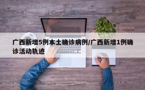 广西新增5例本土确诊病例/广西新增1例确诊活动轨迹