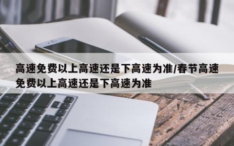 高速免费以上高速还是下高速为准/春节高速免费以上高速还是下高速为准