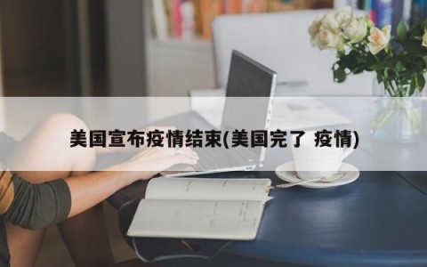 美国宣布疫情结束(美国完了 疫情)