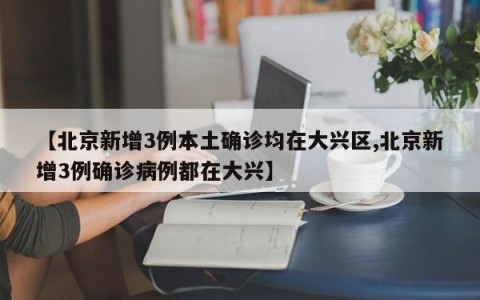 【北京新增3例本土确诊均在大兴区,北京新增3例确诊病例都在大兴】