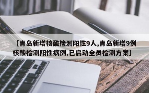 【青岛新增核酸检测阳性9人,青岛新增9例核酸检测阳性病例,已启动全员检测方案】