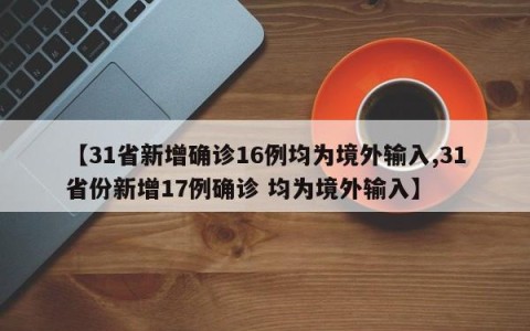 【31省新增确诊16例均为境外输入,31省份新增17例确诊 均为境外输入】