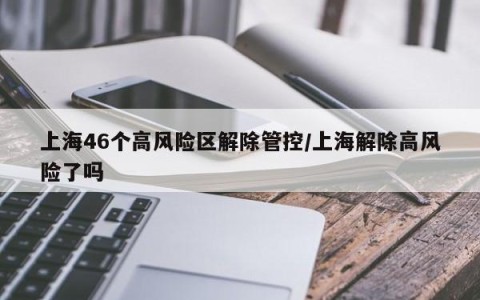 上海46个高风险区解除管控/上海解除高风险了吗