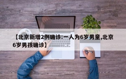 【北京新增2例确诊:一人为6岁男童,北京6岁男孩确诊】